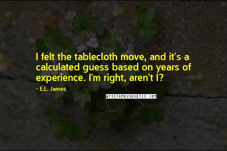 E.L. James quotes: I felt the tablecloth move, and it's a calculated guess based on years of experience. I'm right, aren't I?