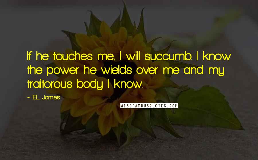 E.L. James quotes: If he touches me, I will succumb. I know the power he wields over me and my traitorous body. I know.