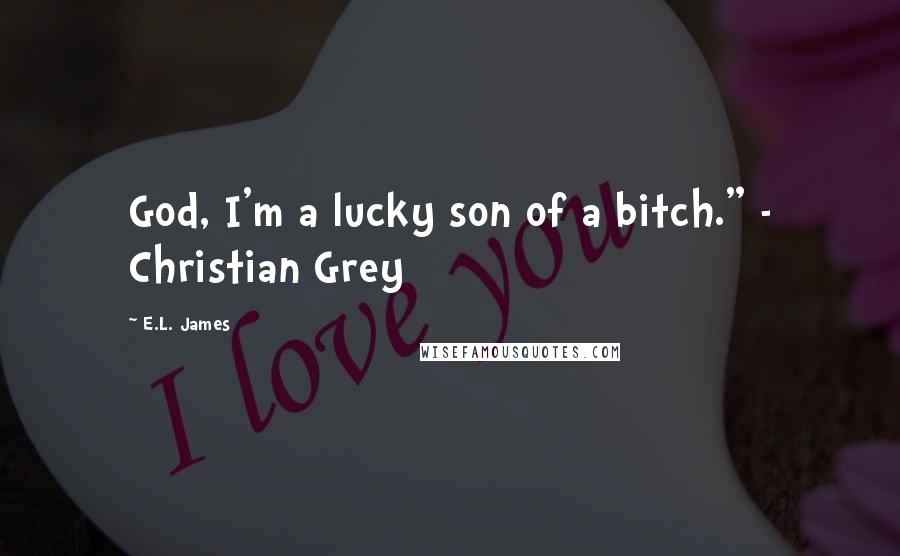 E.L. James quotes: God, I'm a lucky son of a bitch." - Christian Grey