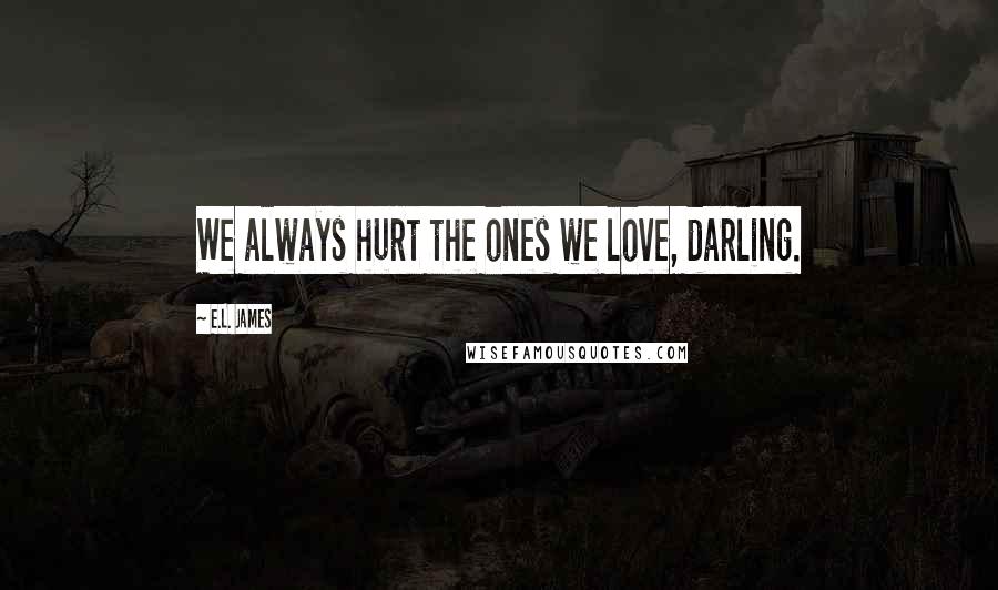 E.L. James quotes: We always hurt the ones we love, darling.