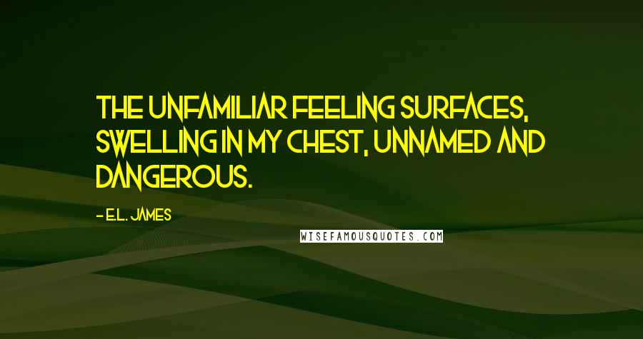 E.L. James quotes: The unfamiliar feeling surfaces, swelling in my chest, unnamed and dangerous.