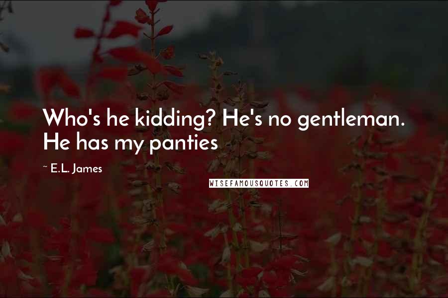 E.L. James quotes: Who's he kidding? He's no gentleman. He has my panties