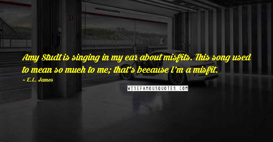 E.L. James quotes: Amy Studt is singing in my ear about misfits. This song used to mean so much to me; that's because I'm a misfit.