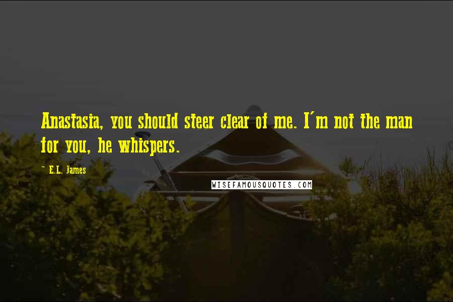 E.L. James quotes: Anastasia, you should steer clear of me. I'm not the man for you, he whispers.