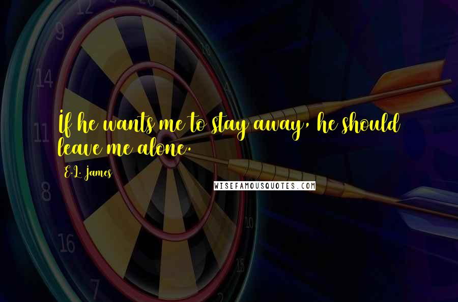 E.L. James quotes: If he wants me to stay away, he should leave me alone.