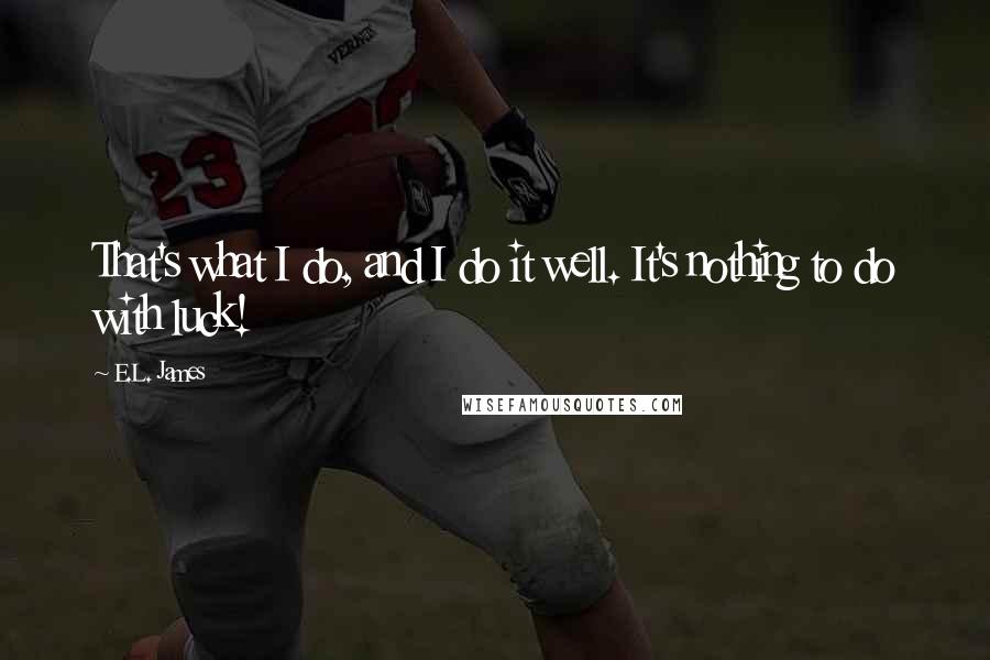 E.L. James quotes: That's what I do, and I do it well. It's nothing to do with luck!