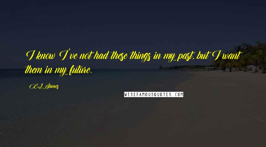 E.L. James quotes: I know I've not had these things in my past, but I want them in my future.