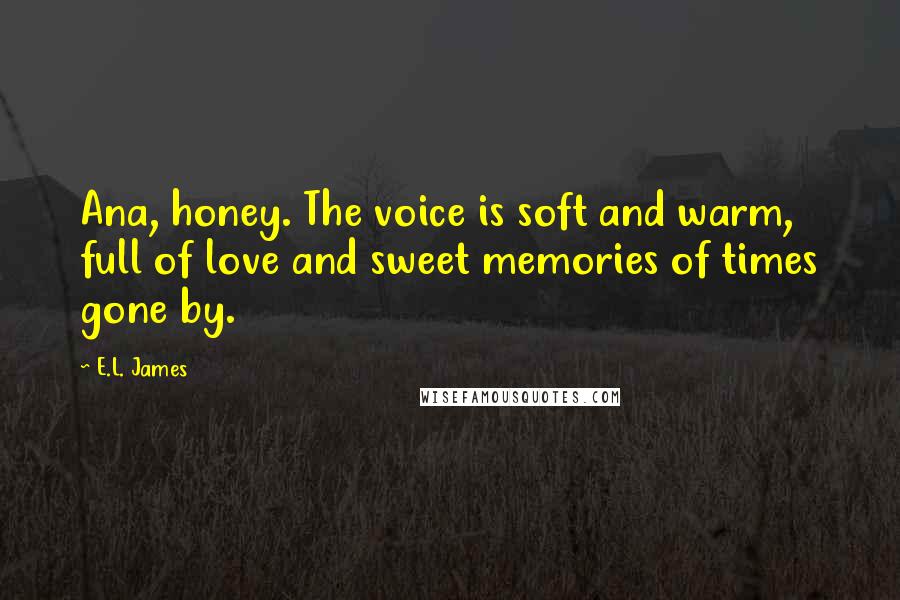 E.L. James quotes: Ana, honey. The voice is soft and warm, full of love and sweet memories of times gone by.