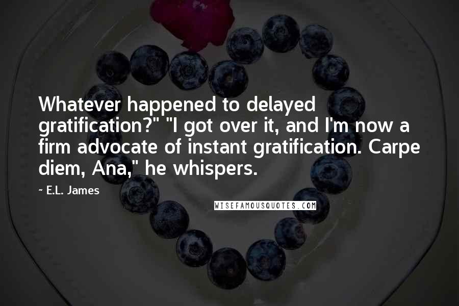 E.L. James quotes: Whatever happened to delayed gratification?" "I got over it, and I'm now a firm advocate of instant gratification. Carpe diem, Ana," he whispers.