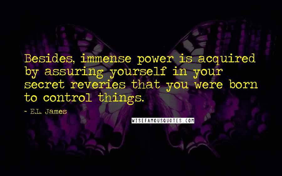 E.L. James quotes: Besides, immense power is acquired by assuring yourself in your secret reveries that you were born to control things.