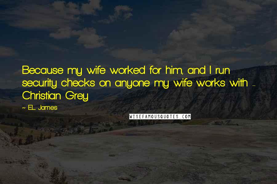 E.L. James quotes: Because my wife worked for him, and I run security checks on anyone my wife works with - Christian Grey