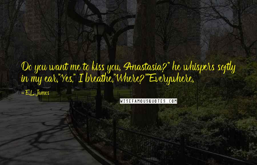 E.L. James quotes: Do you want me to kiss you. Anastasia?" he whispers softly in my ear."Yes," I breathe."Where?""Everywhere.