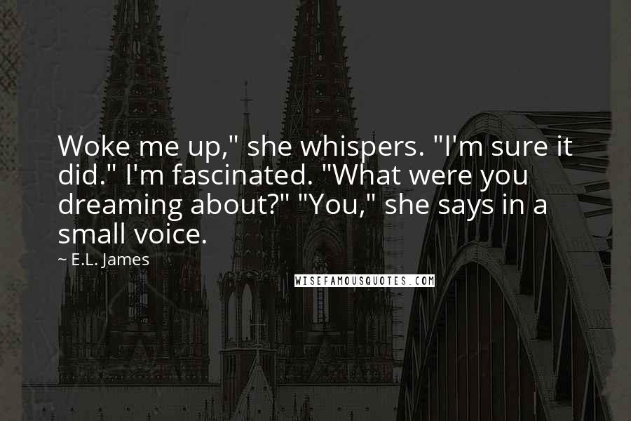 E.L. James quotes: Woke me up," she whispers. "I'm sure it did." I'm fascinated. "What were you dreaming about?" "You," she says in a small voice.