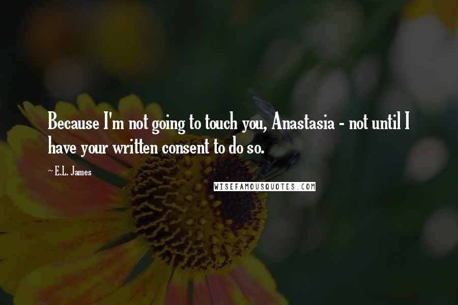 E.L. James quotes: Because I'm not going to touch you, Anastasia - not until I have your written consent to do so.