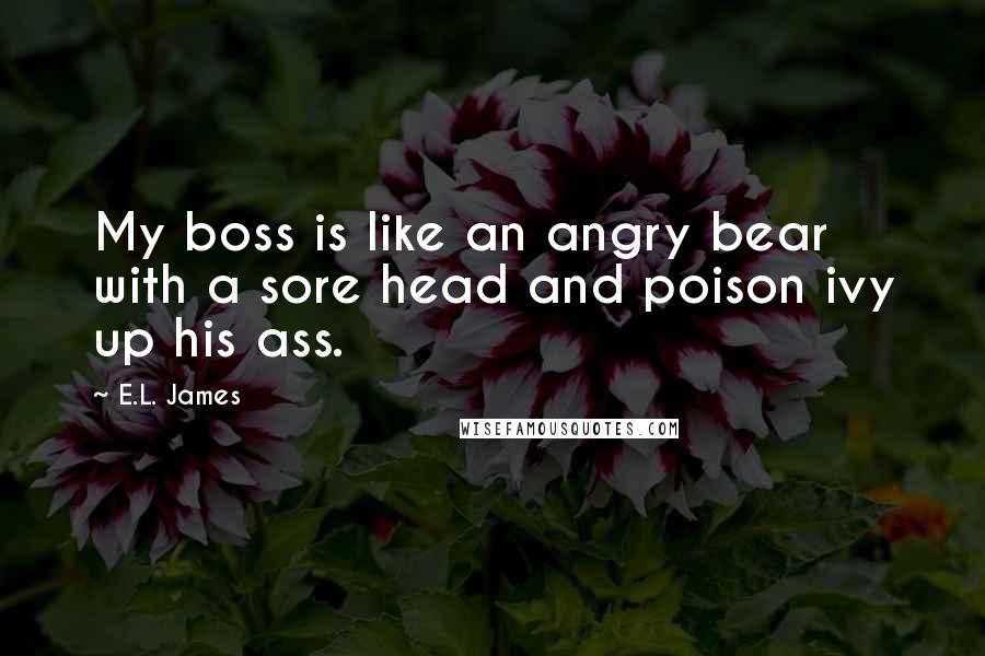 E.L. James quotes: My boss is like an angry bear with a sore head and poison ivy up his ass.