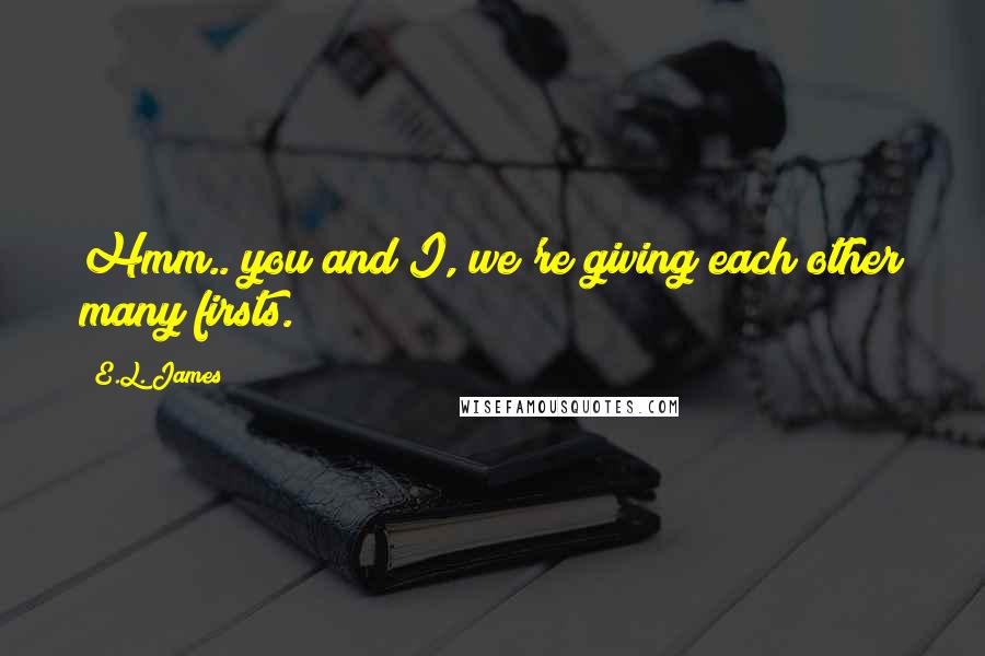 E.L. James quotes: Hmm.. you and I, we're giving each other many firsts.