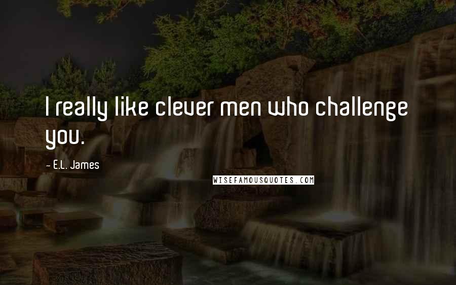 E.L. James quotes: I really like clever men who challenge you.