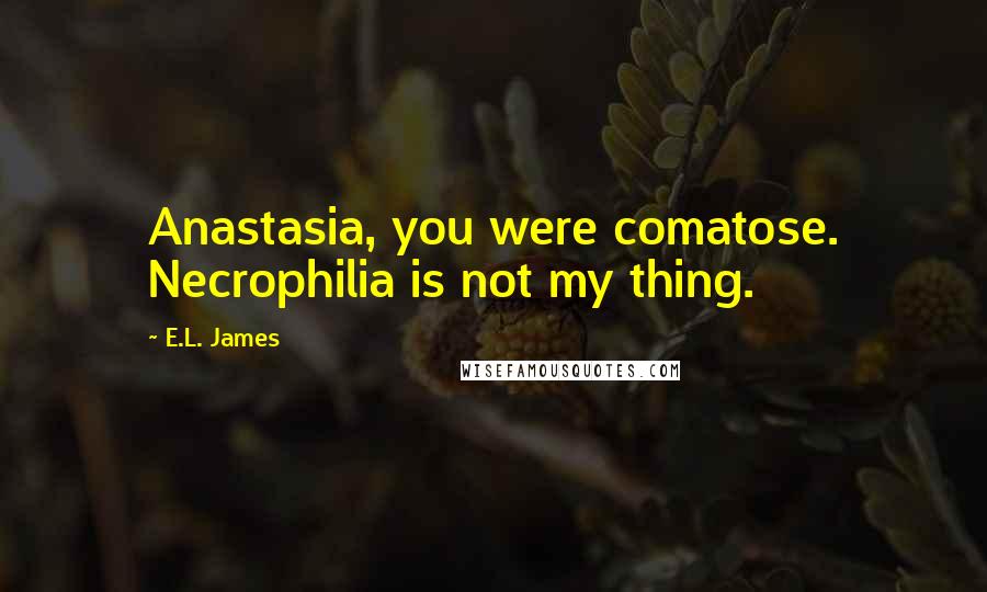 E.L. James quotes: Anastasia, you were comatose. Necrophilia is not my thing.