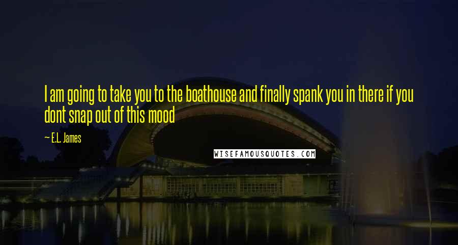E.L. James quotes: I am going to take you to the boathouse and finally spank you in there if you dont snap out of this mood