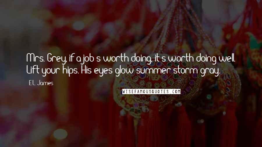 E.L. James quotes: Mrs. Grey, if a job's worth doing, it's worth doing well. Lift your hips. His eyes glow summer storm gray.