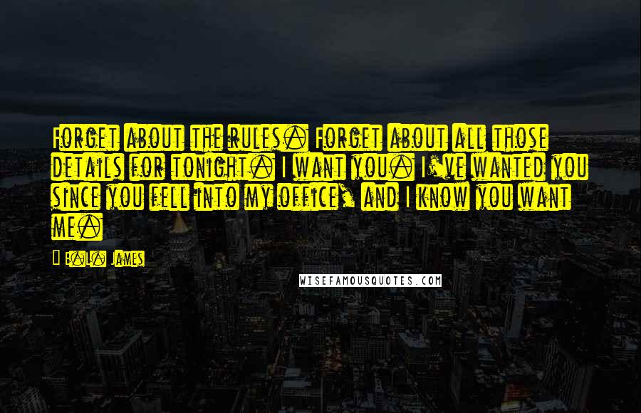 E.L. James quotes: Forget about the rules. Forget about all those details for tonight. I want you. I've wanted you since you fell into my office, and I know you want me.