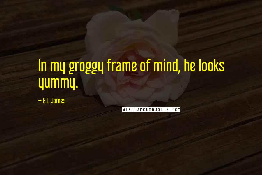 E.L. James quotes: In my groggy frame of mind, he looks yummy.