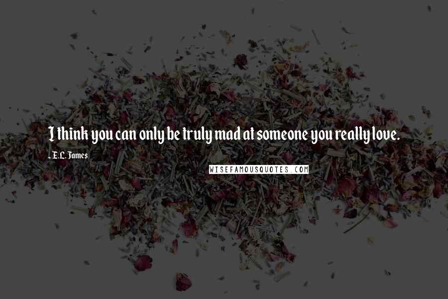 E.L. James quotes: I think you can only be truly mad at someone you really love.