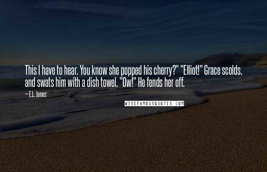 E.L. James quotes: This I have to hear. You know she popped his cherry?" "Elliot!" Grace scolds, and swats him with a dish towel. "Ow!" He fends her off.
