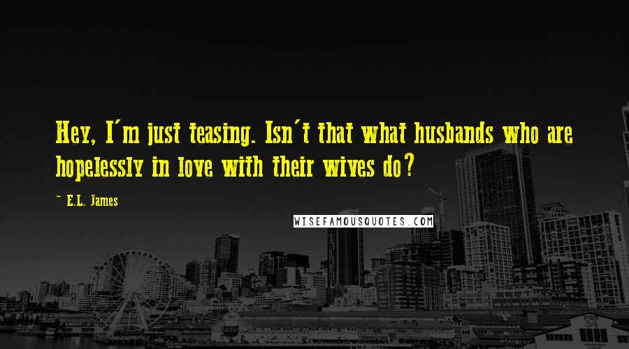 E.L. James quotes: Hey, I'm just teasing. Isn't that what husbands who are hopelessly in love with their wives do?