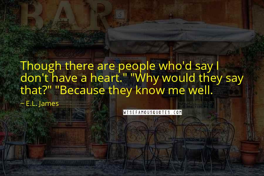 E.L. James quotes: Though there are people who'd say I don't have a heart." "Why would they say that?" "Because they know me well.
