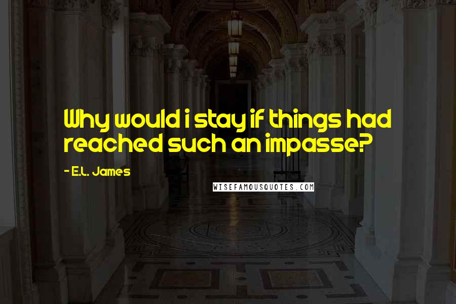 E.L. James quotes: Why would i stay if things had reached such an impasse?