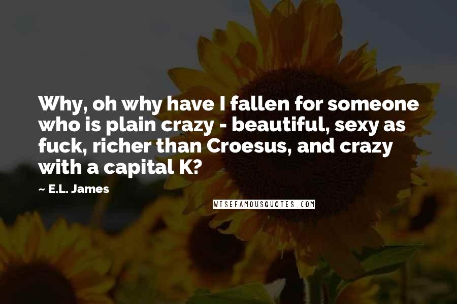 E.L. James quotes: Why, oh why have I fallen for someone who is plain crazy - beautiful, sexy as fuck, richer than Croesus, and crazy with a capital K?