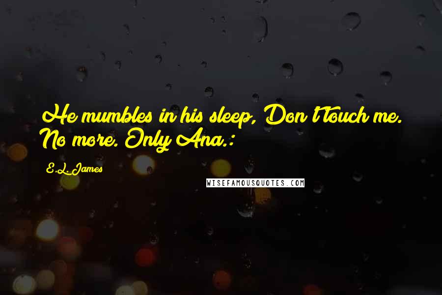 E.L. James quotes: He mumbles in his sleep, Don't touch me. No more. Only Ana.: