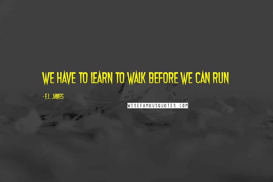 E.L. James quotes: We have to learn to walk before we can run