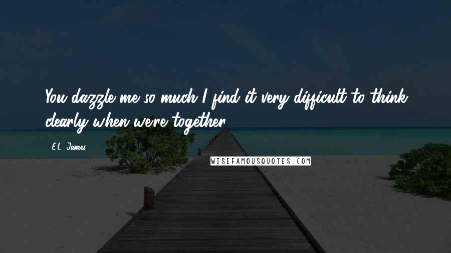 E.L. James quotes: You dazzle me so much I find it very difficult to think clearly when we're together.