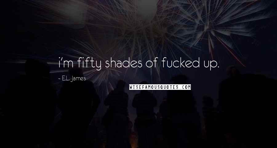 E.L. James quotes: i'm fifty shades of fucked up.