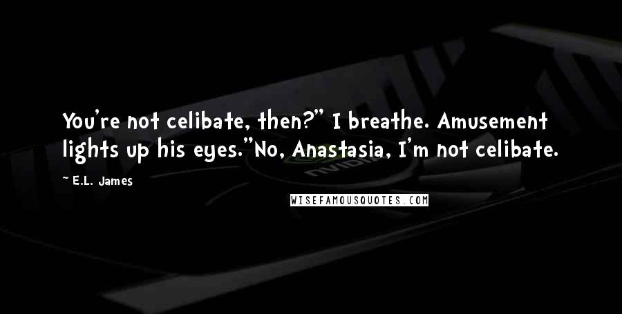 E.L. James quotes: You're not celibate, then?" I breathe. Amusement lights up his eyes."No, Anastasia, I'm not celibate.