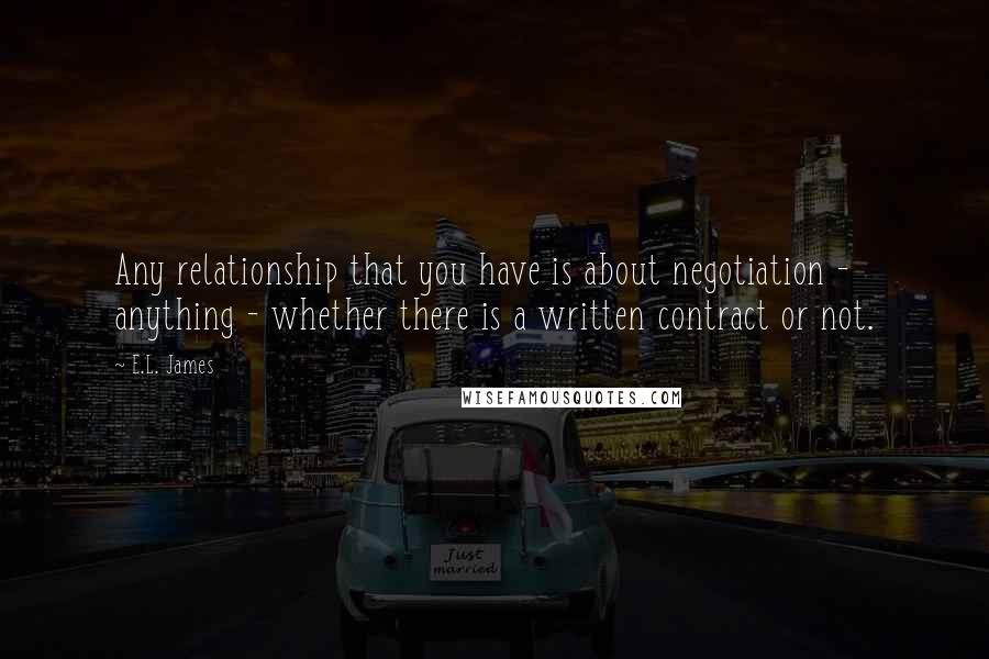 E.L. James quotes: Any relationship that you have is about negotiation - anything - whether there is a written contract or not.