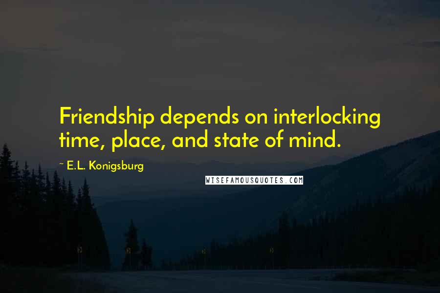 E.L. Konigsburg quotes: Friendship depends on interlocking time, place, and state of mind.