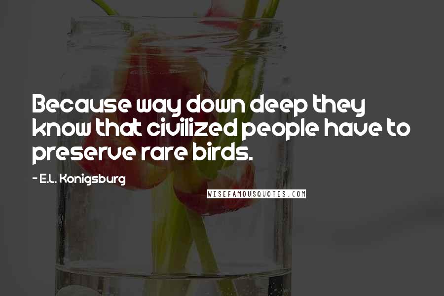 E.L. Konigsburg quotes: Because way down deep they know that civilized people have to preserve rare birds.