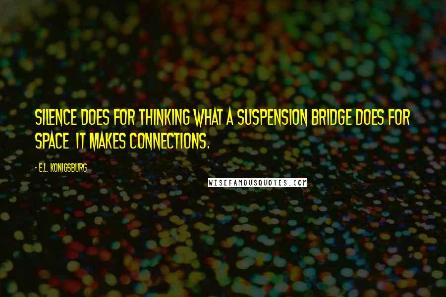 E.L. Konigsburg quotes: Silence does for thinking what a suspension bridge does for space it makes connections.