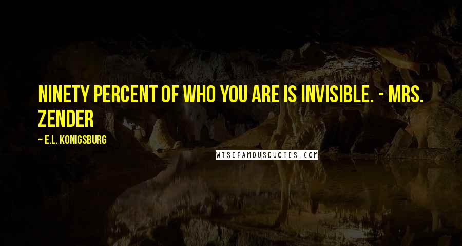 E.L. Konigsburg quotes: Ninety percent of who you are is invisible. - Mrs. Zender