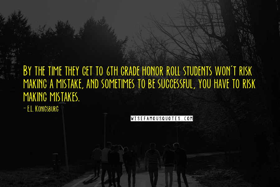 E.L. Konigsburg quotes: By the time they get to 6th grade honor roll students won't risk making a mistake, and sometimes to be successful, you have to risk making mistakes.