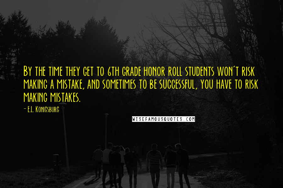 E.L. Konigsburg quotes: By the time they get to 6th grade honor roll students won't risk making a mistake, and sometimes to be successful, you have to risk making mistakes. E.L. Konigsburg quotes: By the time they get to 6th grade honor roll students won't risk making a mistake, and sometimes to be successful, you have to risk making mistakes.