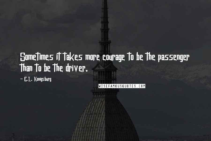 E.L. Konigsburg quotes: Sometimes it takes more courage to be the passenger than to be the driver.