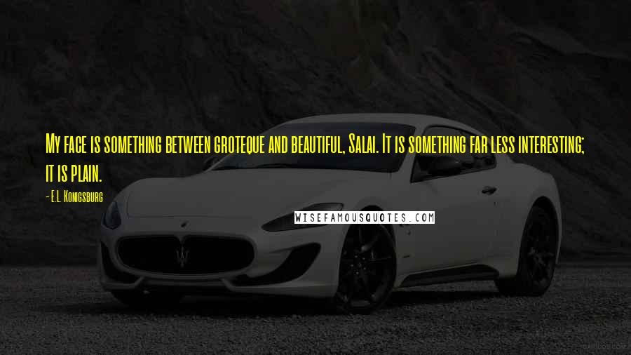 E.L. Konigsburg quotes: My face is something between groteque and beautiful, Salai. It is something far less interesting; it is plain. E.L. Konigsburg quotes: My face is something between groteque and beautiful, Salai. It is something far less interesting; it is plain.