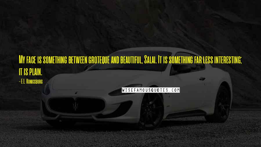 E.L. Konigsburg quotes: My face is something between groteque and beautiful, Salai. It is something far less interesting; it is plain.