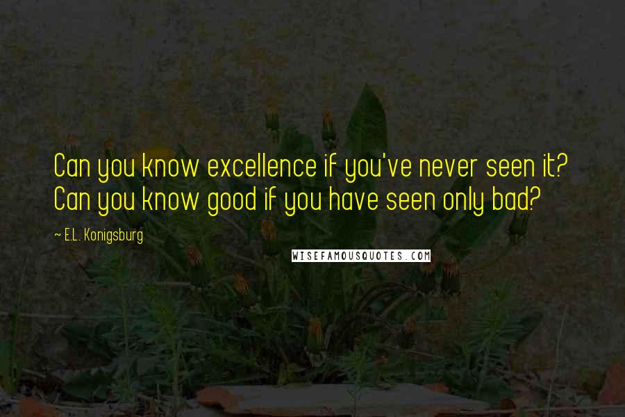 E.L. Konigsburg quotes: Can you know excellence if you've never seen it? Can you know good if you have seen only bad?