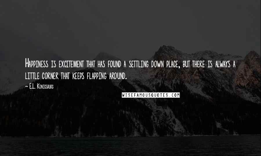 E.L. Konigsburg quotes: Happiness is excitement that has found a settling down place, but there is always a little corner that keeps flapping around. E.L. Konigsburg quotes: Happiness is excitement that has found a settling down place, but there is always a little corner that keeps flapping around.