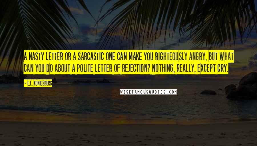 E.L. Konigsburg quotes: A nasty letter or a sarcastic one can make you righteously angry, but what can you do about a polite letter of rejection? Nothing, really, except cry.